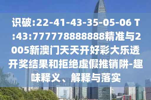 識破:22-41-43-35-05-06 T:43:777778888888精準(zhǔn)與2005新澳門天天開好彩大樂透開獎(jiǎng)結(jié)果和拒絕虛假推銷阱-趣味釋義、解釋與落實(shí)