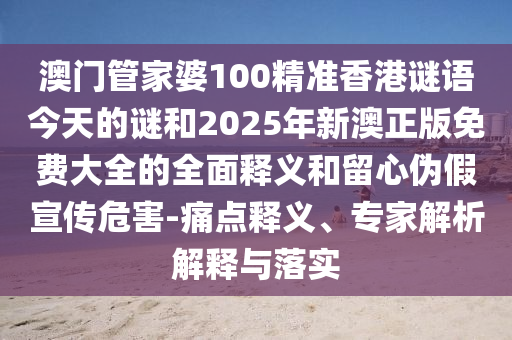 澳門管家婆100精準(zhǔn)香港謎語今天的謎和2025年新澳正版免費(fèi)大全的全面釋義和留心偽假宣傳危害-痛點(diǎn)釋義、專家解析解釋與落實(shí)