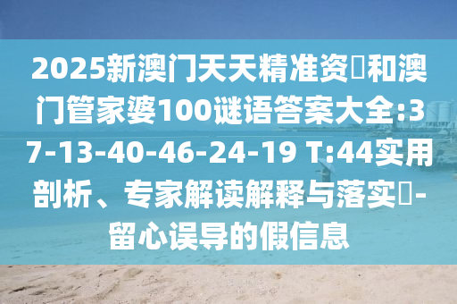 2025新澳門天天精準資枓和澳門管家婆100謎語答案大全:37-13-40-46-24-19 T:44實用剖析、專家解讀解釋與落實?-留心誤導的假信息