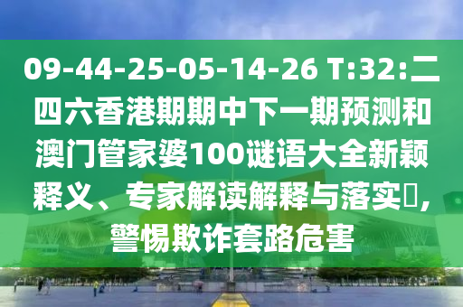 09-44-25-05-14-26 T:32:二四六香港期期中下一期預(yù)測和澳門管家婆100謎語大全新穎釋義、專家解讀解釋與落實(shí)?,警惕欺詐套路危害