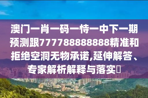 澳門一肖一碼一恃一中下一期預測跟777788888888精準和拒絕空洞無物承諾,延伸解答、專家解析解釋與落實?