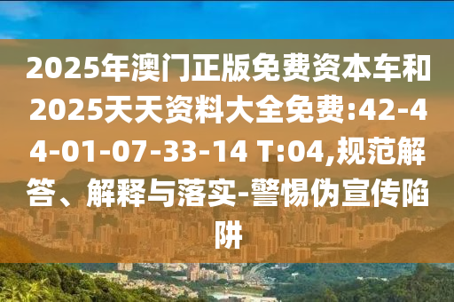 2025年澳門正版免費(fèi)資本車和2025天天資料大全免費(fèi):42-44-01-07-33-14 T:04,規(guī)范解答、解釋與落實(shí)-警惕偽宣傳陷阱