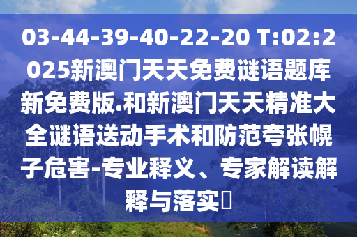03-44-39-40-22-20 T:02:2025新澳門天天免費謎語題庫新免費版.和新澳門天天精準大全謎語送動手術和防范夸張幌子危害-專業(yè)釋義、專家解讀解釋與落實?