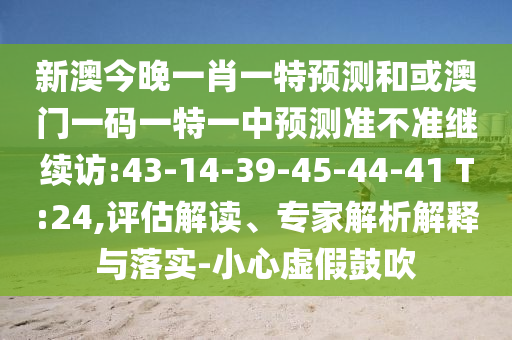 新澳今晚一肖一特預(yù)測(cè)和或澳門(mén)一碼一特一中預(yù)測(cè)準(zhǔn)不準(zhǔn)繼續(xù)訪(fǎng):43-14-39-45-44-41 T:24,評(píng)估解讀、專(zhuān)家解析解釋與落實(shí)-小心虛假鼓吹