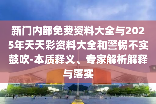新門內(nèi)部免費資料大全與2025年天天彩資料大全和警惕不實鼓吹-本質(zhì)釋義、專家解析解釋與落實