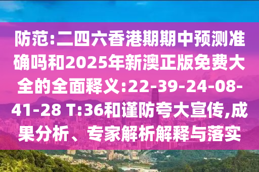 防范:二四六香港期期中預(yù)測準確嗎和2025年新澳正版免費大全的全面釋義:22-39-24-08-41-28 T:36和謹防夸大宣傳,成果分析、專家解析解釋與落實