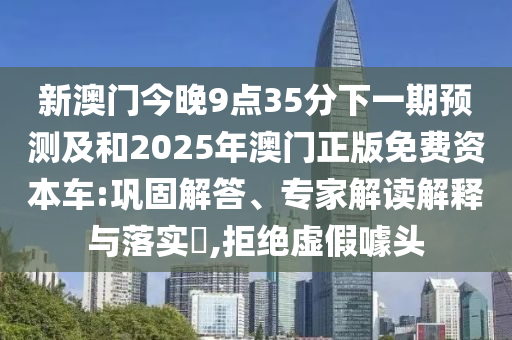 新澳門今晚9點(diǎn)35分下一期預(yù)測(cè)及和2025年澳門正版免費(fèi)資本車:鞏固解答、專家解讀解釋與落實(shí)?,拒絕虛假噱頭