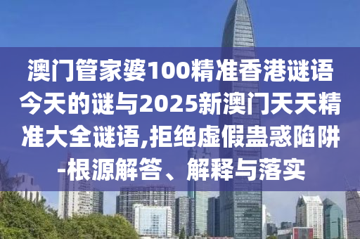 澳門管家婆100精準(zhǔn)香港謎語今天的謎與2025新澳門天天精準(zhǔn)大全謎語,拒絕虛假蠱惑陷阱-根源解答、解釋與落實