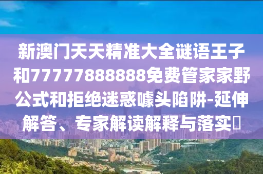 新澳門天天精準大全謎語王子和77777888888免費管家家野公式和拒絕迷惑噱頭陷阱-延伸解答、專家解讀解釋與落實?