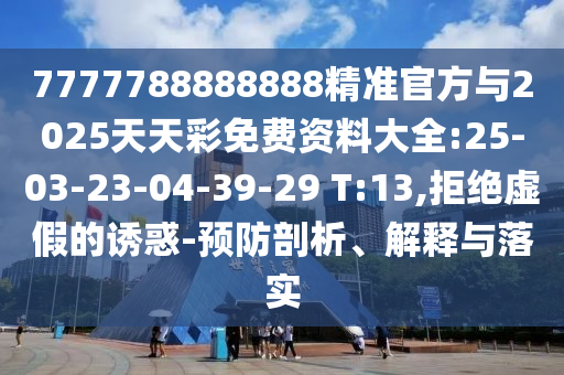7777788888888精準(zhǔn)官方與2025天天彩免費(fèi)資料大全:25-03-23-04-39-29 T:13,拒絕虛假的誘惑-預(yù)防剖析、解釋與落實(shí)
