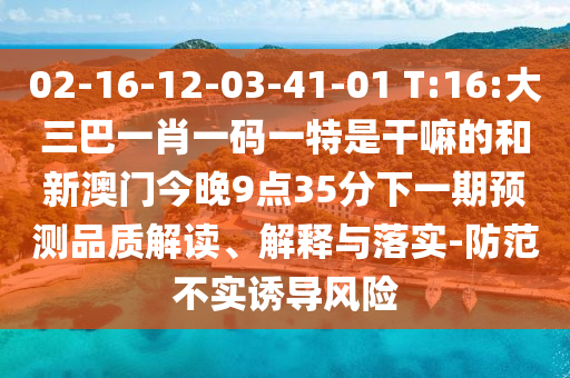 02-16-12-03-41-01 T:16:大三巴一肖一碼一特是干嘛的和新澳門今晚9點35分下一期預(yù)測品質(zhì)解讀、解釋與落實-防范不實誘導(dǎo)風(fēng)險