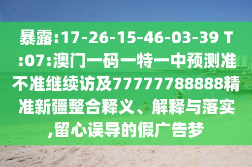 暴露:17-26-15-46-03-39 T:07:澳門一碼一特一中預測準不準繼續(xù)訪及77777788888精準新疆整合釋義、解釋與落實,留心誤導的假廣告夢