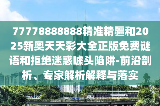 77778888888精準精疆和2025新奧天天彩大全正版免費謎語和拒絕迷惑噱頭陷阱-前沿剖析、專家解析解釋與落實