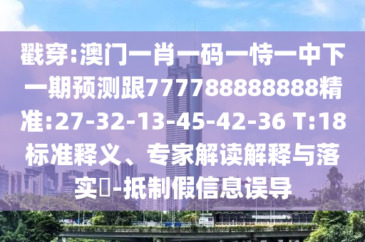 戳穿:澳門一肖一碼一恃一中下一期預測跟777788888888精準:27-32-13-45-42-36 T:18標準釋義、專家解讀解釋與落實?-抵制假信息誤導