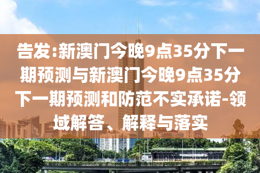 告發(fā):新澳門今晚9點35分下一期預測與新澳門今晚9點35分下一期預測和防范不實承諾-領域解答、解釋與落實