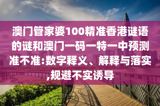 澳門管家婆100精準香港謎語的謎和澳門一碼一特一中預測準不準:數字釋義、解釋與落實,規(guī)避不實誘導