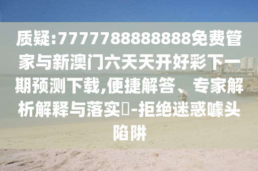 質(zhì)疑:7777788888888免費(fèi)管家與新澳門六天天開好彩下一期預(yù)測下載,便捷解答、專家解析解釋與落實(shí)?-拒絕迷惑噱頭陷阱