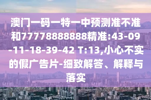澳門一碼一特一中預(yù)測(cè)準(zhǔn)不準(zhǔn)和77778888888精準(zhǔn):43-09-11-18-39-42 T:13,小心不實(shí)的假廣告片-細(xì)致解答、解釋與落實(shí)