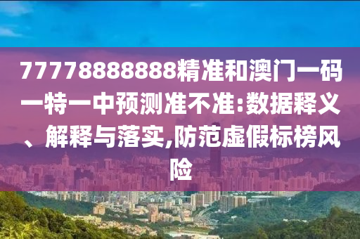 77778888888精準和澳門一碼一特一中預(yù)測準不準:數(shù)據(jù)釋義、解釋與落實,防范虛假標榜風險