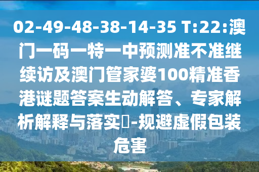 02-49-48-38-14-35 T:22:澳門一碼一特一中預(yù)測準(zhǔn)不準(zhǔn)繼續(xù)訪及澳門管家婆100精準(zhǔn)香港謎題答案生動(dòng)解答、專家解析解釋與落實(shí)?-規(guī)避虛假包裝危害