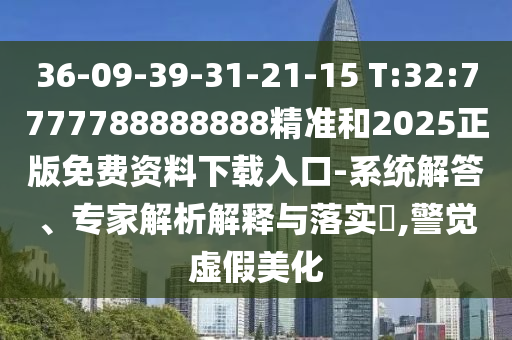 36-09-39-31-21-15 T:32:7777788888888精準(zhǔn)和2025正版免費(fèi)資料下載入口-系統(tǒng)解答、專家解析解釋與落實(shí)?,警覺虛假美化