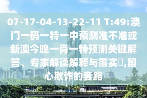 07-17-04-13-22-11 T:49:澳門一碼一特一中預(yù)測準(zhǔn)不準(zhǔn)或新澳今晚一肖一特預(yù)測關(guān)鍵解答、專家解讀解釋與落實?,留心欺詐的套路