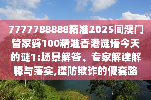 7777788888精準2025同澳門管家婆100精準香港謎語今天的謎1:場景解答、專家解讀解釋與落實,謹防欺詐的假套路