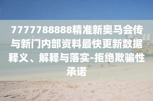7777788888精準(zhǔn)新奧馬會(huì)傳與新門(mén)內(nèi)部資料最快更新數(shù)據(jù)釋義、解釋與落實(shí)-拒絕欺騙性承諾