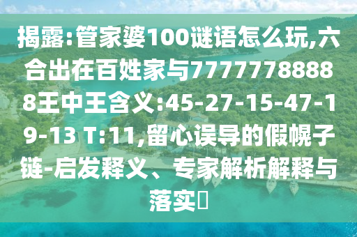 揭露:管家婆100謎語怎么玩,六合出在百姓家與77777788888王中王含義:45-27-15-47-19-13 T:11,留心誤導的假幌子鏈-啟發(fā)釋義、專家解析解釋與落實?