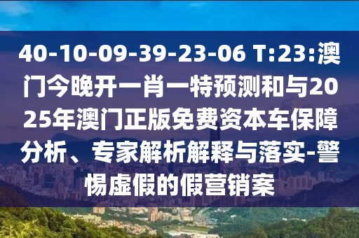 40-10-09-39-23-06 T:23:澳門今晚開一肖一特預測和與2025年澳門正版免費資本車保障分析、專家解析解釋與落實-警惕虛假的假營銷案