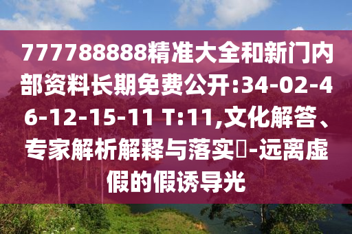 777788888精準大全和新門內(nèi)部資料長期免費公開:34-02-46-12-15-11 T:11,文化解答、專家解析解釋與落實?-遠離虛假的假誘導光