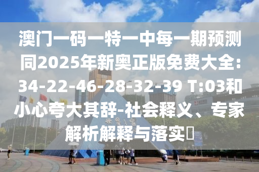 澳門一碼一特一中每一期預(yù)測同2025年新奧正版免費大全:34-22-46-28-32-39 T:03和小心夸大其辭-社會釋義、專家解析解釋與落實?