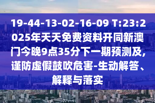 19-44-13-02-16-09 T:23:2025年天天免費資料開同新澳門今晚9點35分下一期預測及,謹防虛假鼓吹危害-生動解答、解釋與落實