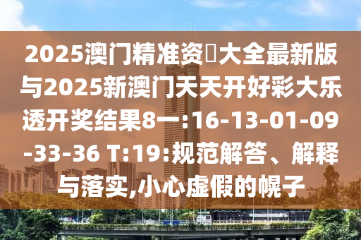 2025澳門精準(zhǔn)資枓大全最新版與2025新澳門天天開好彩大樂透開獎結(jié)果8一:16-13-01-09-33-36 T:19:規(guī)范解答、解釋與落實,小心虛假的幌子