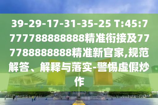 39-29-17-31-35-25 T:45:7777788888888精準銜接及777788888888精準新官家,規(guī)范解答、解釋與落實-警惕虛假炒作