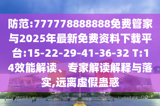 防范:777778888888免費(fèi)管家與2025年最新免費(fèi)資料下載平臺(tái):15-22-29-41-36-32 T:14效能解讀、專家解讀解釋與落實(shí),遠(yuǎn)離虛假蠱惑