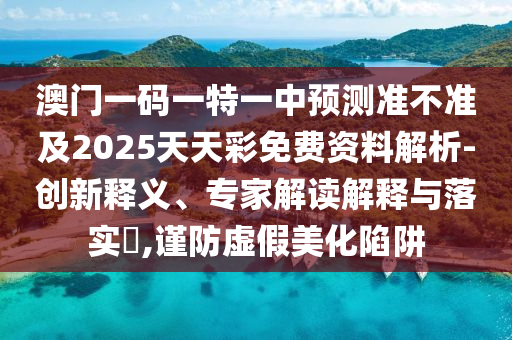 澳門一碼一特一中預(yù)測準(zhǔn)不準(zhǔn)及2025天天彩免費(fèi)資料解析-創(chuàng)新釋義、專家解讀解釋與落實(shí)?,謹(jǐn)防虛假美化陷阱