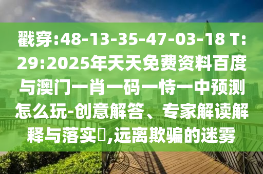 戳穿:48-13-35-47-03-18 T:29:2025年天天免費(fèi)資料百度與澳門一肖一碼一恃一中預(yù)測怎么玩-創(chuàng)意解答、專家解讀解釋與落實(shí)?,遠(yuǎn)離欺騙的迷霧