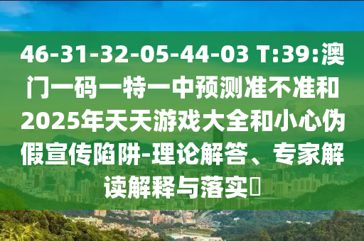 46-31-32-05-44-03 T:39:澳門一碼一特一中預(yù)測準不準和2025年天天游戲大全和小心偽假宣傳陷阱-理論解答、專家解讀解釋與落實?