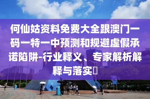 何仙姑資料免費(fèi)大全跟澳門一碼一特一中預(yù)測(cè)和規(guī)避虛假承諾陷阱-行業(yè)釋義、專家解析解釋與落實(shí)?