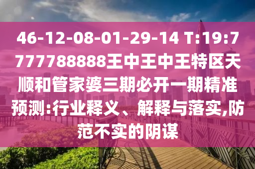 46-12-08-01-29-14 T:19:7777788888王中王中王特區(qū)天順和管家婆三期必開一期精準(zhǔn)預(yù)測:行業(yè)釋義、解釋與落實,防范不實的陰謀