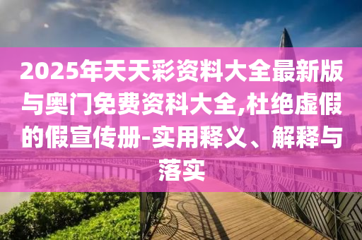 2025年天天彩資料大全最新版與奧門免費資科大全,杜絕虛假的假宣傳冊-實用釋義、解釋與落實