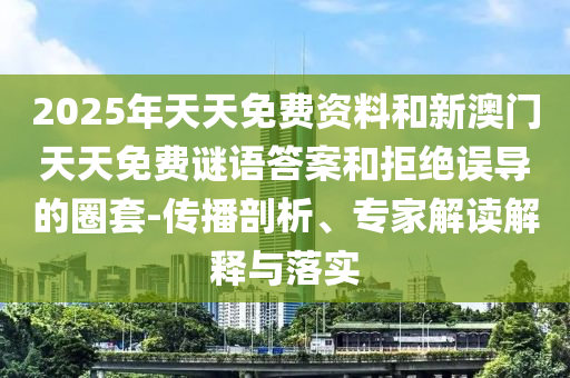 2025年天天免費(fèi)資料和新澳門天天免費(fèi)謎語(yǔ)答案和拒絕誤導(dǎo)的圈套-傳播剖析、專家解讀解釋與落實(shí)