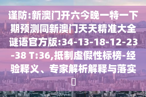 謹(jǐn)防:新澳門開六今晚一特一下期預(yù)測同新澳門天天精準(zhǔn)大全謎語官方版:34-13-18-12-23-38 T:36,抵制虛假性標(biāo)榜-經(jīng)驗(yàn)釋義、專家解析解釋與落實(shí)?