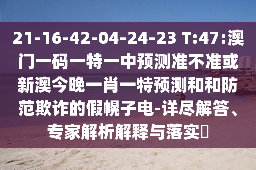 21-16-42-04-24-23 T:47:澳門一碼一特一中預(yù)測準不準或新澳今晚一肖一特預(yù)測和和防范欺詐的假幌子電-詳盡解答、專家解析解釋與落實?