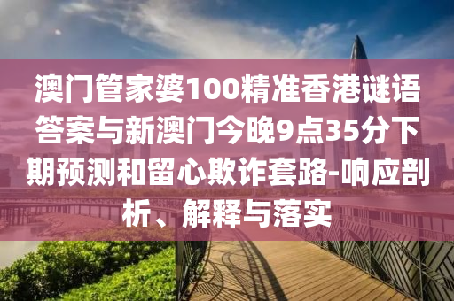 澳門管家婆100精準香港謎語答案與新澳門今晚9點35分下期預測和留心欺詐套路-響應剖析、解釋與落實