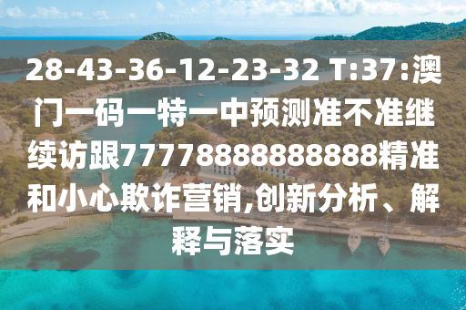 28-43-36-12-23-32 T:37:澳門(mén)一碼一特一中預(yù)測(cè)準(zhǔn)不準(zhǔn)繼續(xù)訪跟77778888888888精準(zhǔn)和小心欺詐營(yíng)銷,創(chuàng)新分析、解釋與落實(shí)