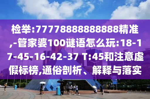 檢舉:77778888888888精準,-管家婆100謎語怎么玩:18-17-45-16-42-37 T:45和注意虛假標榜,通俗剖析、解釋與落實