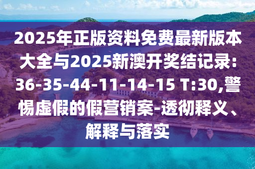 2025年正版資料免費最新版本大全與2025新澳開獎結(jié)記錄:36-35-44-11-14-15 T:30,警惕虛假的假營銷案-透徹釋義、解釋與落實