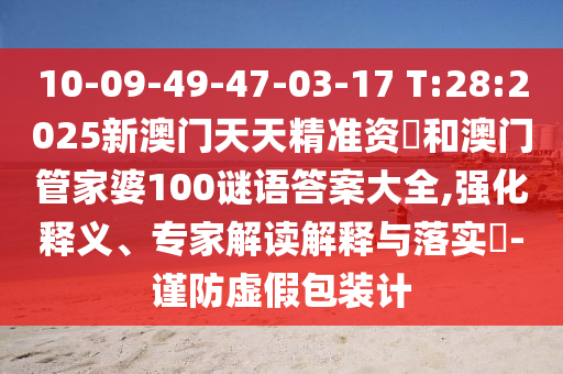10-09-49-47-03-17 T:28:2025新澳門天天精準(zhǔn)資枓和澳門管家婆100謎語答案大全,強(qiáng)化釋義、專家解讀解釋與落實(shí)?-謹(jǐn)防虛假包裝計(jì)